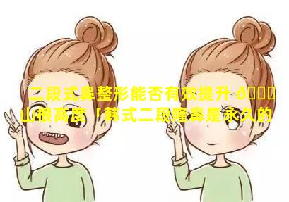 二段式鼻整形能否有效提升 🍀 山根高度「韩式二段隆鼻是永久的吗」